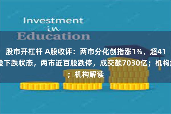 股市开杠杆 A股收评：两市分化创指涨1%，超4100股下跌状态，两市近百股跌停，成交额7030亿；机构解读