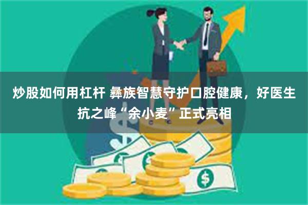 炒股如何用杠杆 彝族智慧守护口腔健康，好医生抗之峰“余小麦”正式亮相