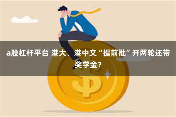 a股杠杆平台 港大、港中文“提前批”开两轮还带奖学金？