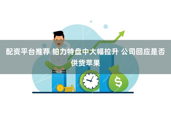 配资平台推荐 铂力特盘中大幅拉升 公司回应是否供货苹果
