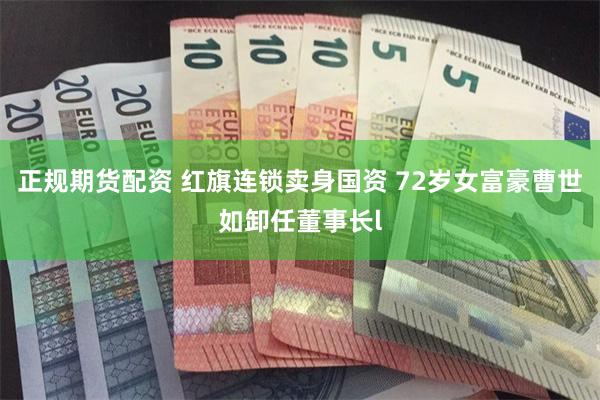 正规期货配资 红旗连锁卖身国资 72岁女富豪曹世如卸任董事长l