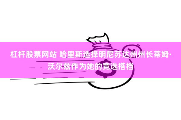 杠杆股票网站 哈里斯选择明尼苏达州州长蒂姆·沃尔兹作为她的竞选搭档