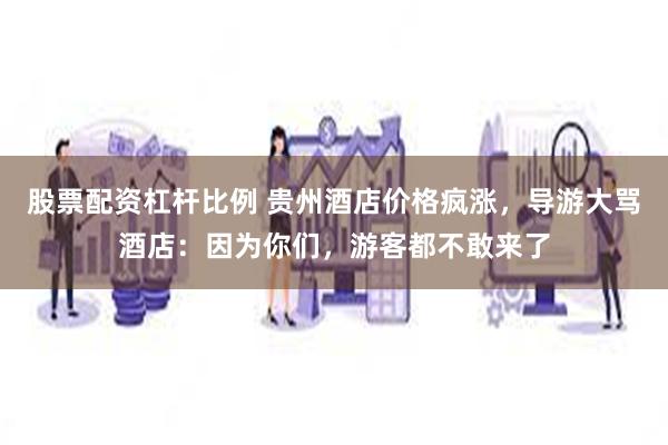股票配资杠杆比例 贵州酒店价格疯涨，导游大骂酒店：因为你们，游客都不敢来了