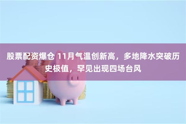 股票配资爆仓 11月气温创新高，多地降水突破历史极值，罕见出现四场台风