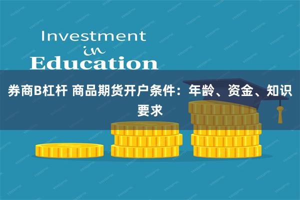 券商B杠杆 商品期货开户条件：年龄、资金、知识要求