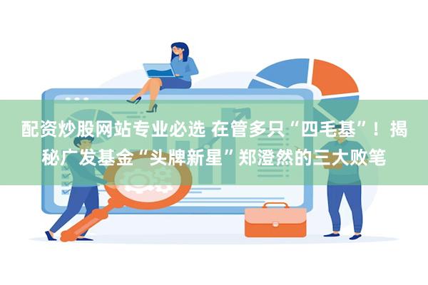 配资炒股网站专业必选 在管多只“四毛基”！揭秘广发基金“头牌新星”郑澄然的三大败笔