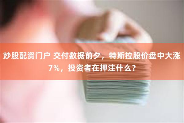 炒股配资门户 交付数据前夕，特斯拉股价盘中大涨7%，投资者在押注什么？