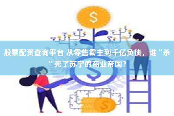 股票配资查询平台 从零售霸主到千亿负债，谁“杀”死了苏宁的商业帝国？