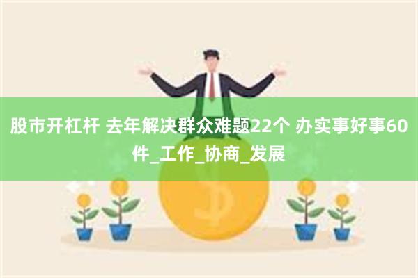 股市开杠杆 去年解决群众难题22个 办实事好事60件_工作_协商_发展