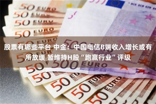 股票有哪些平台 中金：中国电信B端收入增长或有所放缓 暂维持H股“跑赢行业”评级
