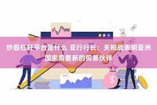 炒股杠杆平台是什么 亚行行长：关税战表明亚洲国家需要新的贸易伙伴