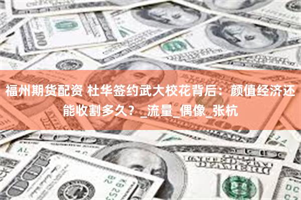 福州期货配资 杜华签约武大校花背后：颜值经济还能收割多久？_流量_偶像_张杭