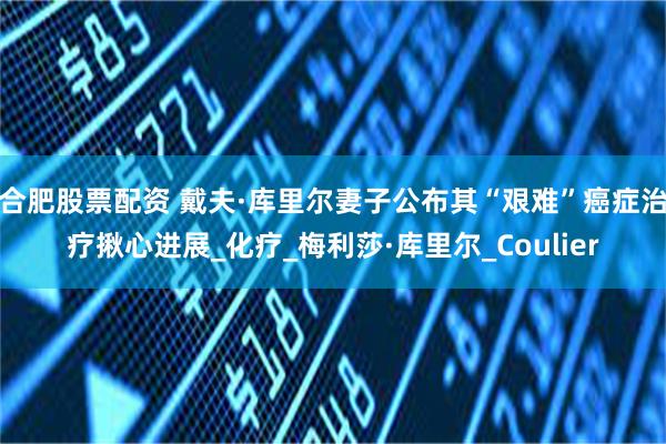 合肥股票配资 戴夫·库里尔妻子公布其“艰难”癌症治疗揪心进展_化疗_梅利莎·库里尔_Coulier