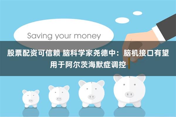 股票配资可信赖 脑科学家尧德中：脑机接口有望用于阿尔茨海默症调控