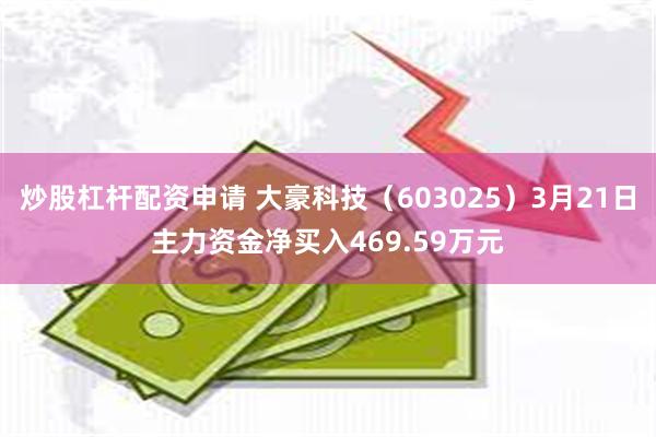 炒股杠杆配资申请 大豪科技（603025）3月21日主力资金净买入469.59万元