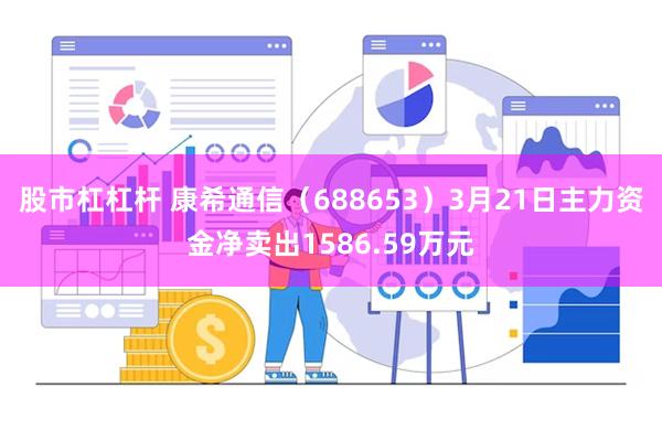 股市杠杠杆 康希通信（688653）3月21日主力资金净卖出1586.59万元