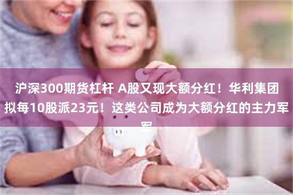 沪深300期货杠杆 A股又现大额分红！华利集团拟每10股派23元！这类公司成为大额分红的主力军