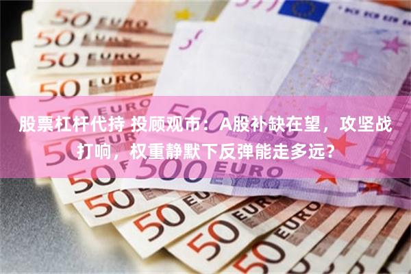 股票杠杆代持 投顾观市：A股补缺在望，攻坚战打响，权重静默下反弹能走多远？