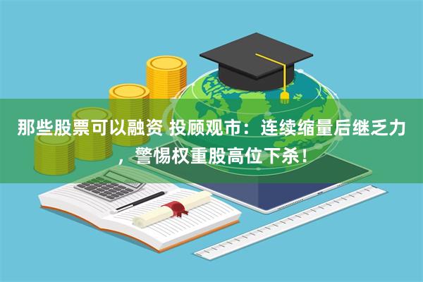 那些股票可以融资 投顾观市：连续缩量后继乏力，警惕权重股高位下杀！