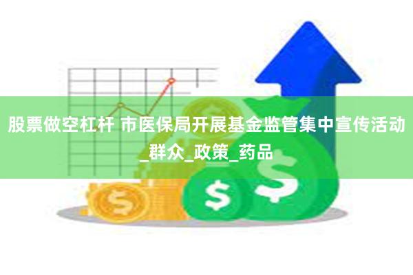 股票做空杠杆 市医保局开展基金监管集中宣传活动_群众_政策_药品
