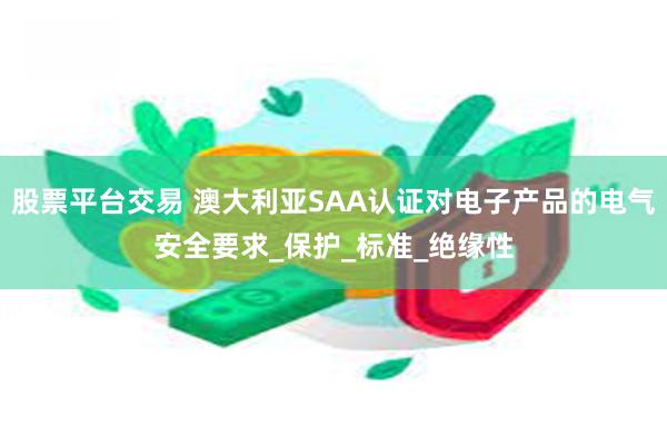 股票平台交易 澳大利亚SAA认证对电子产品的电气安全要求_保护_标准_绝缘性