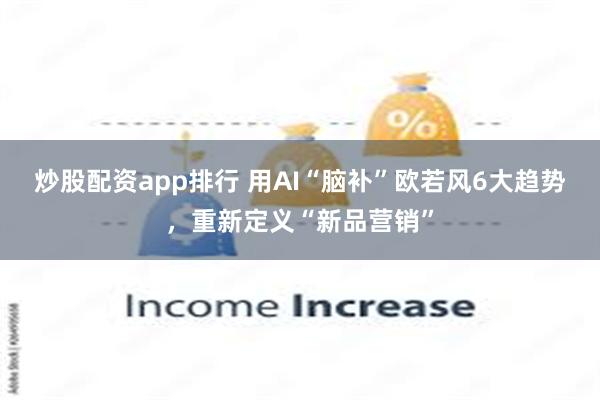炒股配资app排行 用AI“脑补”欧若风6大趋势，重新定义“新品营销”