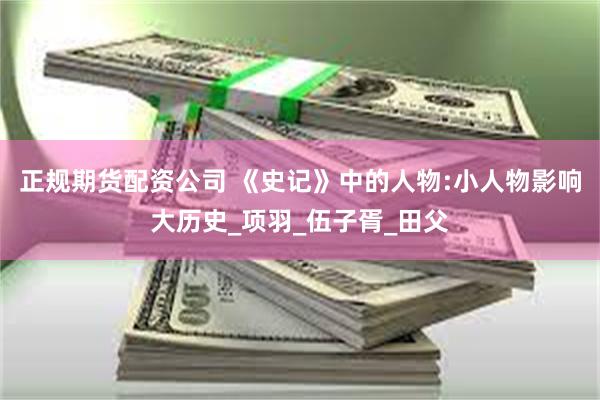 正规期货配资公司 《史记》中的人物:小人物影响大历史_项羽_伍子胥_田父