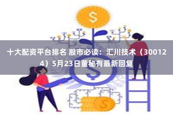 十大配资平台排名 股市必读：汇川技术（300124）5月23日董秘有最新回复