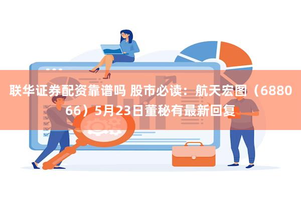 联华证券配资靠谱吗 股市必读：航天宏图（688066）5月23日董秘有最新回复
