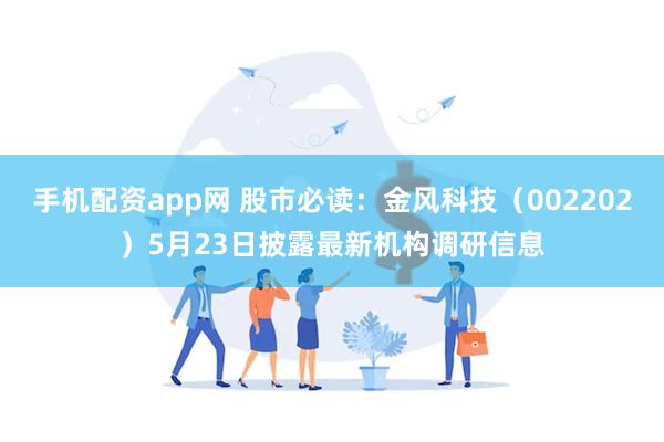 手机配资app网 股市必读：金风科技（002202）5月23日披露最新机构调研信息