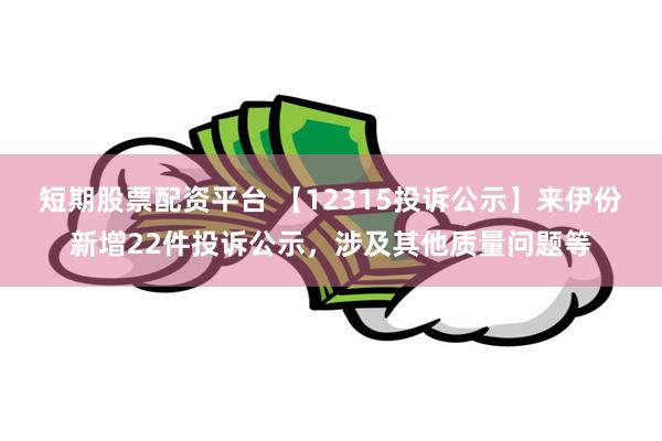 短期股票配资平台 【12315投诉公示】来伊份新增22件投诉公示，涉及其他质量问题等