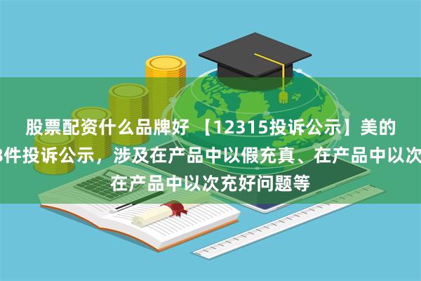 股票配资什么品牌好 【12315投诉公示】美的集团新增18件投诉公示，涉及在产品中以假充真、在产品中以次充好问题等