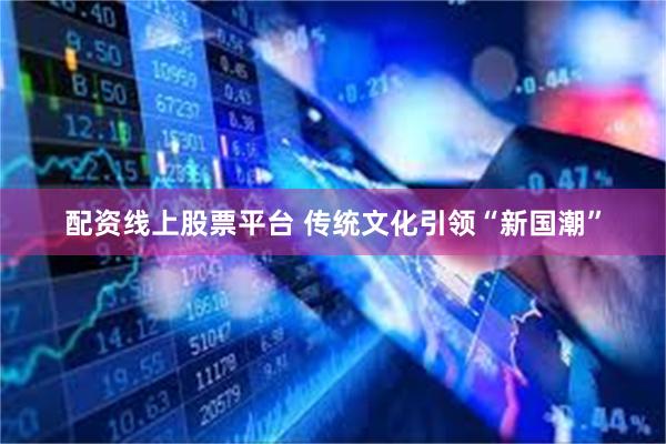 配资线上股票平台 传统文化引领“新国潮”