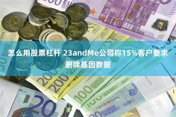 怎么用股票杠杆 23andMe公司称15%客户要求删除基因数据