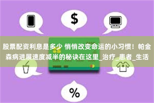 股票配资利息是多少 悄悄改变命运的小习惯！帕金森病进展速度减半的秘诀在这里_治疗_患者_生活