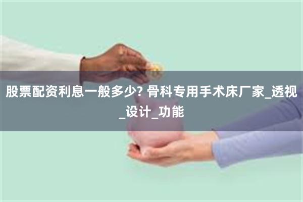 股票配资利息一般多少? 骨科专用手术床厂家_透视_设计_功能