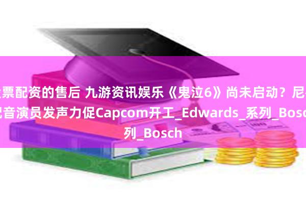 股票配资的售后 九游资讯娱乐《鬼泣6》尚未启动？尼禄配音演员发声力促Capcom开工_Edwards_系列_Bosch
