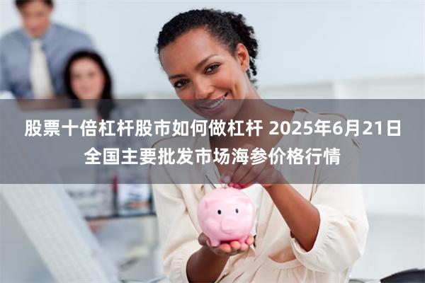 股票十倍杠杆股市如何做杠杆 2025年6月21日全国主要批发市场海参价格行情