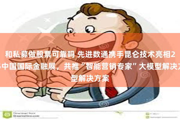 和私募做股票可靠吗 先进数通携手昆仑技术亮相2025中国国际金融展，共推“智能营销专家”大模型解决方案
