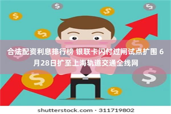 合法配资利息排行榜 银联卡闪付过闸试点扩围 6月28日扩至上海轨道交通全线网