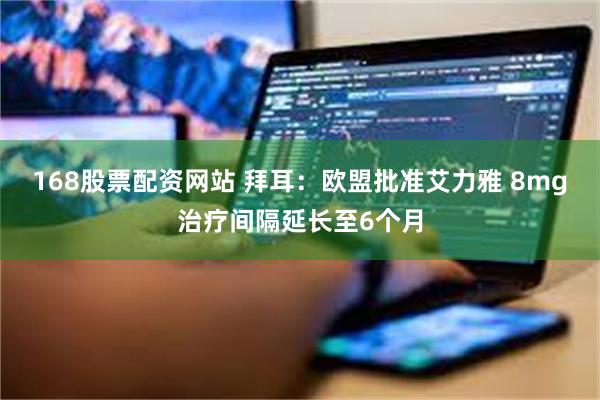 168股票配资网站 拜耳：欧盟批准艾力雅 8mg治疗间隔延长至6个月