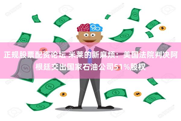 正规股票配资论坛 米莱的新麻烦：美国法院判决阿根廷交出国家石油公司51%股权