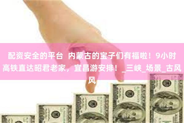配资安全的平台  内蒙古的宝子们有福啦！9小时高铁直达昭君老家，宜昌游安排！_三峡_场景_古风
