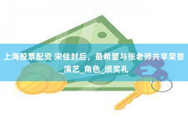 上海股票配资 宋佳封后，最希望与张老师共享荣誉_演艺_角色_颁奖礼