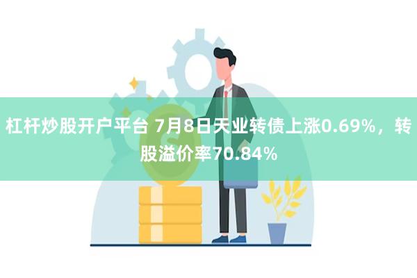 杠杆炒股开户平台 7月8日天业转债上涨0.69%，转股溢价率70.84%