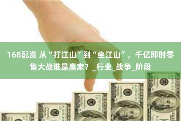 168配资 从“打江山”到“坐江山”，千亿即时零售大战谁是赢家？_行业_战争_阶段