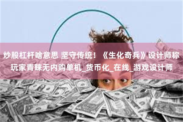 炒股杠杆啥意思 坚守传统！《生化奇兵》设计师称玩家青睐无内购单机_货币化_在线_游戏设计师