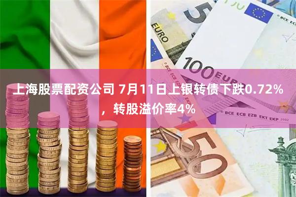 上海股票配资公司 7月11日上银转债下跌0.72%，转股溢价率4%