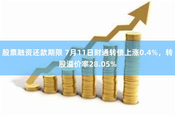 股票融资还款期限 7月11日财通转债上涨0.4%，转股溢价率28.05%