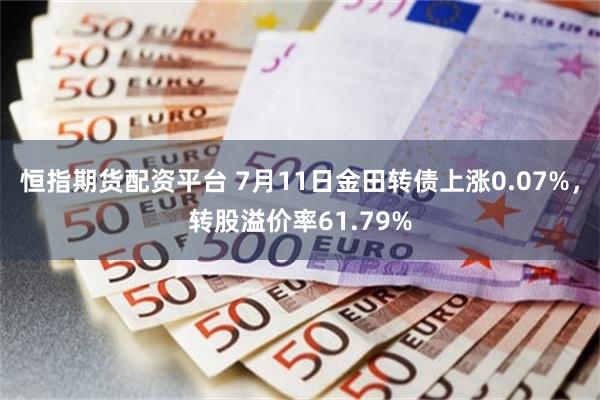 恒指期货配资平台 7月11日金田转债上涨0.07%，转股溢价率61.79%